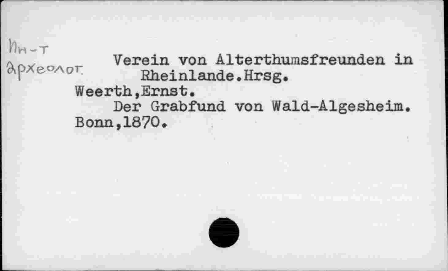 ﻿Ин-т Археолог
Verein von Alterthumsfreunden in Rheinlands.Hrsg.
Weerth,Ernst.
Der Grabfund, von Wald-Alge she im.
Bonn,1870.